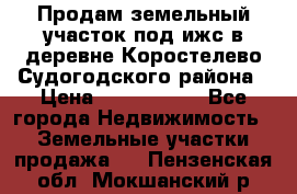 Продам земельный участок под ижс в деревне Коростелево Судогодского района › Цена ­ 1 000 000 - Все города Недвижимость » Земельные участки продажа   . Пензенская обл.,Мокшанский р-н